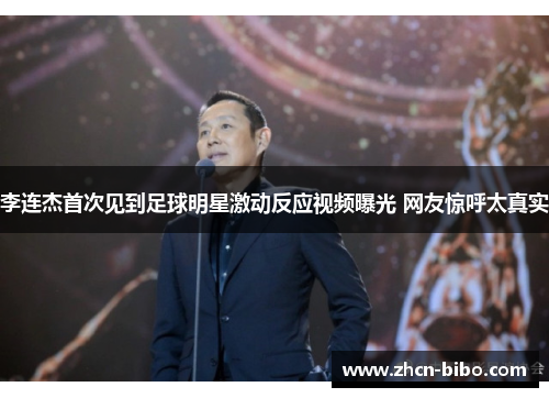 李连杰首次见到足球明星激动反应视频曝光 网友惊呼太真实