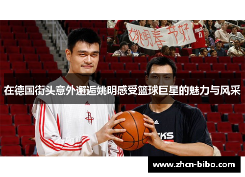 在德国街头意外邂逅姚明感受篮球巨星的魅力与风采