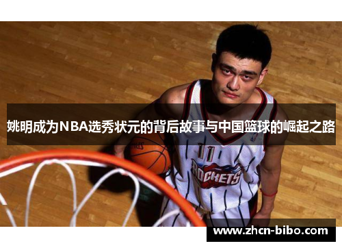 姚明成为NBA选秀状元的背后故事与中国篮球的崛起之路