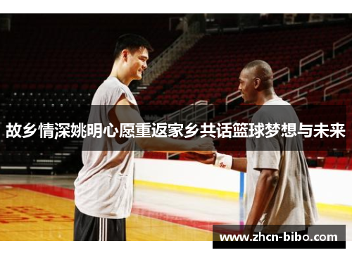 故乡情深姚明心愿重返家乡共话篮球梦想与未来